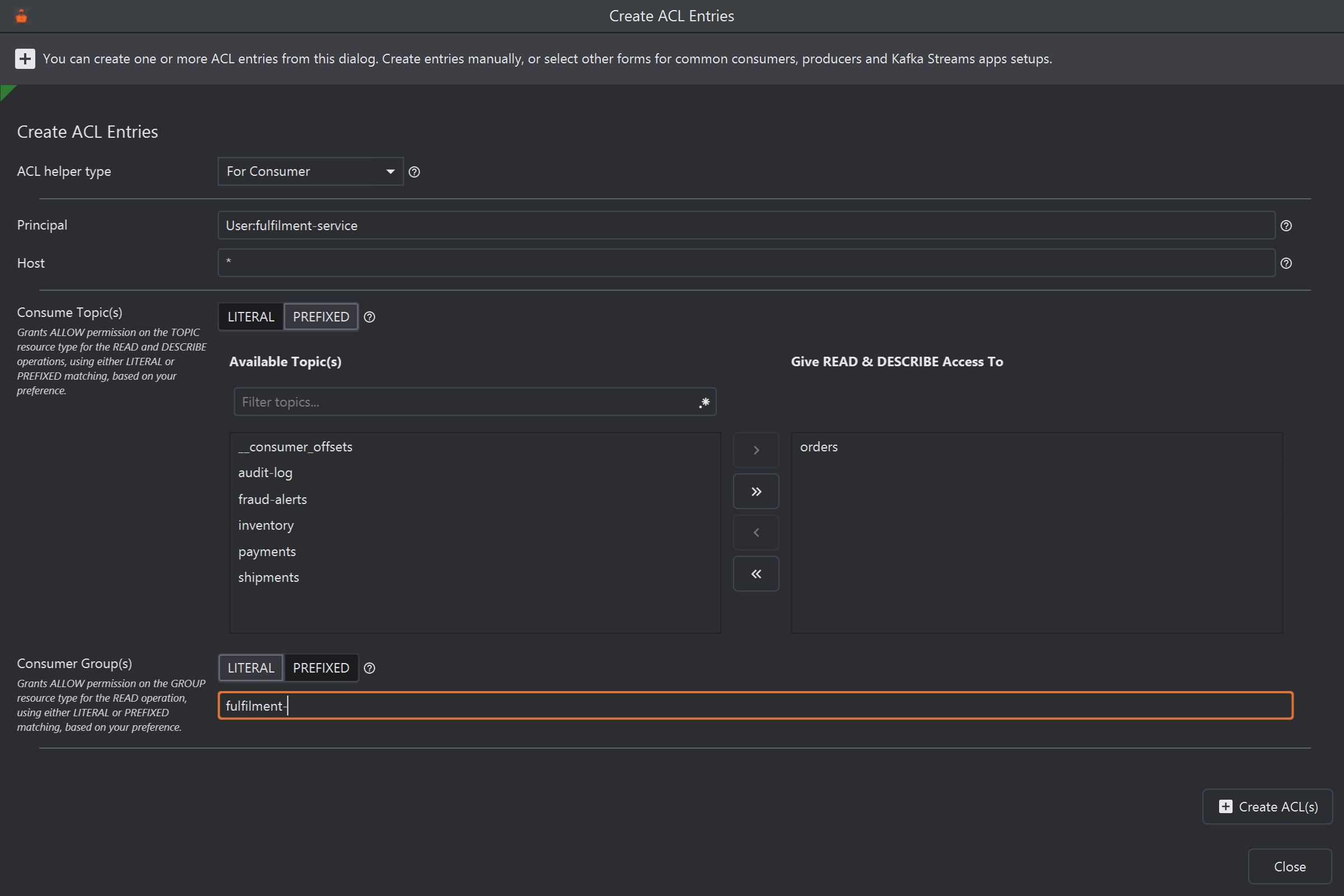 The Create ACL Entries window with ACL helper type For Consumer and Principal User:fulfilment-service. Consume Topic(s) is LITERAL: the topic orders has been moved from the Available Topic(s) list to Give READ & DESCRIBE Access To. Consumer Group(s) is PREFIXED, with the prefix fulfilment-.